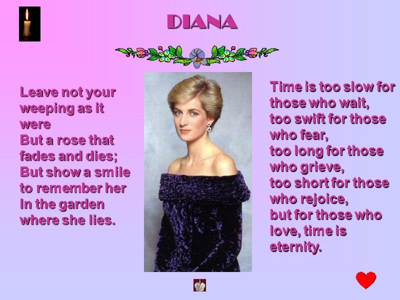 DIANA Leave not your weeping as it were But a rose that fades and